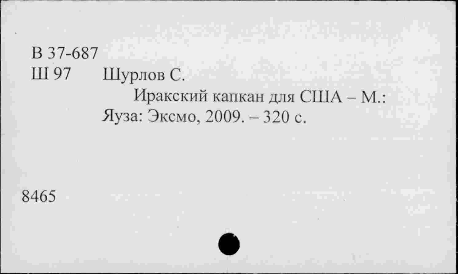 ﻿В 37-687
Ш 97 Шурлов С.
Иракский капкан для США - М.: Яуза: Эксмо, 2009. - 320 с.
8465